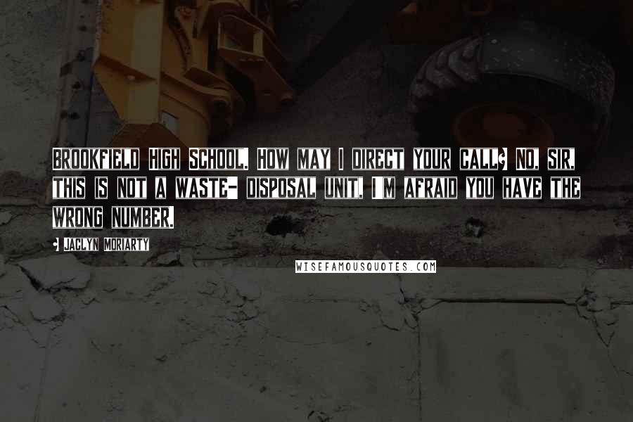Jaclyn Moriarty Quotes: Brookfield High School. How may I direct your call? No, sir, this is not a waste- disposal unit, I'm afraid you have the wrong number.
