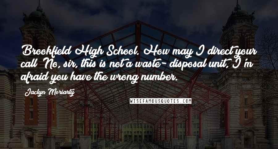 Jaclyn Moriarty Quotes: Brookfield High School. How may I direct your call? No, sir, this is not a waste- disposal unit, I'm afraid you have the wrong number.