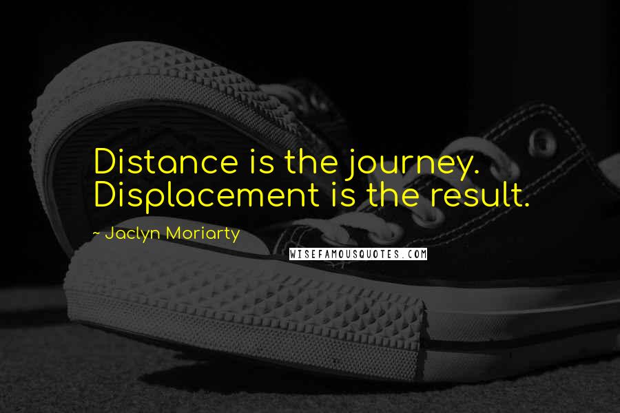 Jaclyn Moriarty Quotes: Distance is the journey. Displacement is the result.