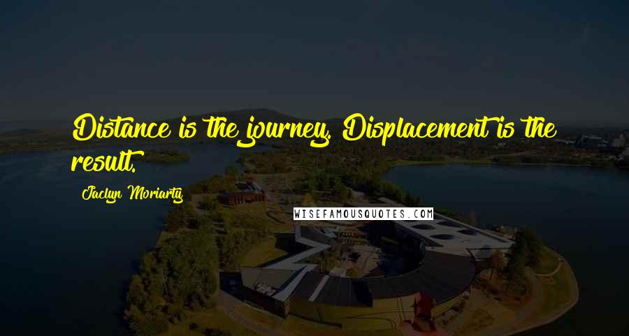 Jaclyn Moriarty Quotes: Distance is the journey. Displacement is the result.