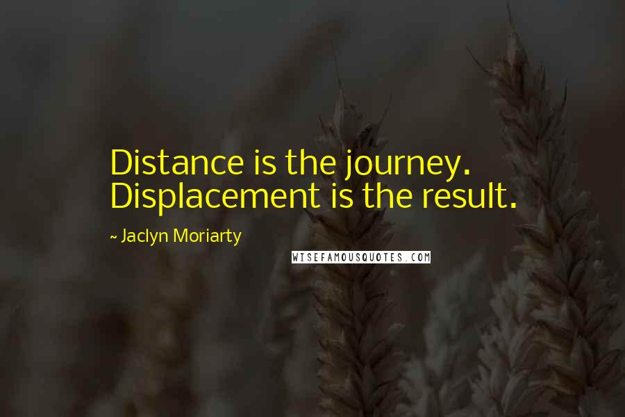 Jaclyn Moriarty Quotes: Distance is the journey. Displacement is the result.