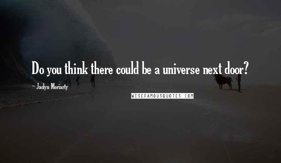 Jaclyn Moriarty Quotes: Do you think there could be a universe next door?