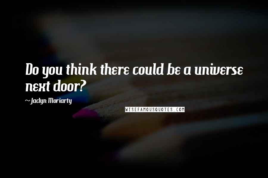 Jaclyn Moriarty Quotes: Do you think there could be a universe next door?