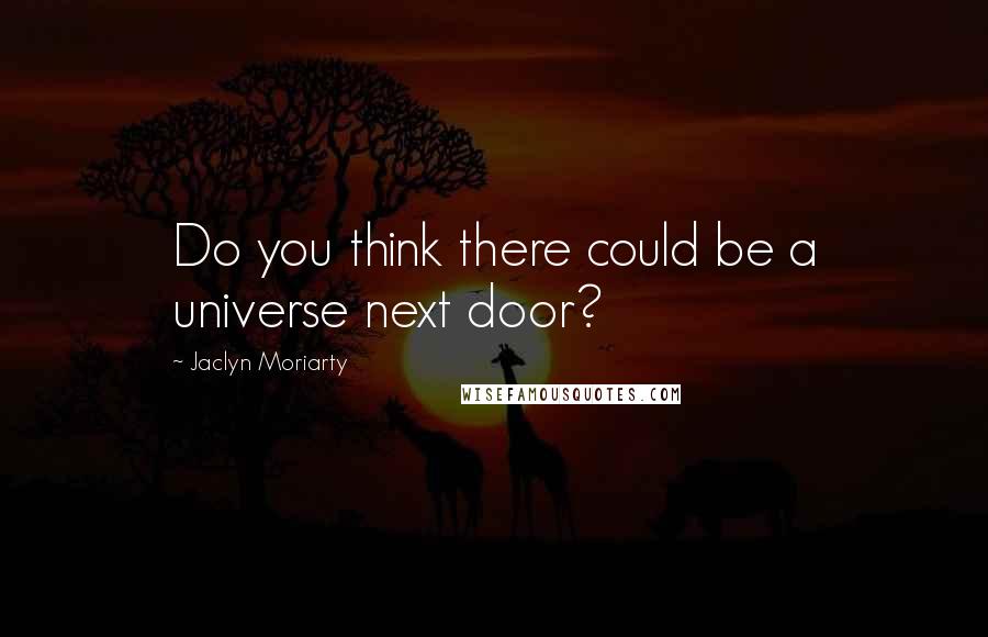 Jaclyn Moriarty Quotes: Do you think there could be a universe next door?