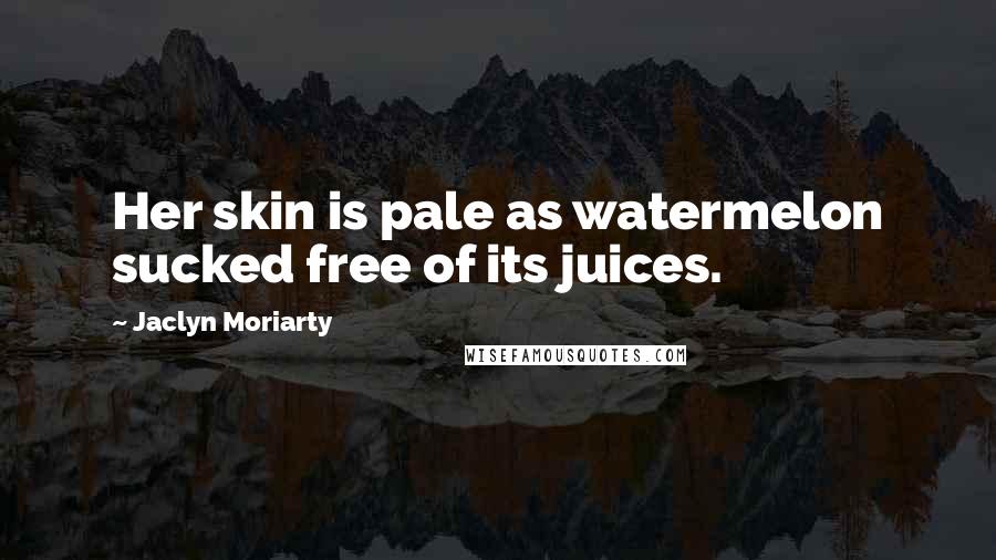 Jaclyn Moriarty Quotes: Her skin is pale as watermelon sucked free of its juices.
