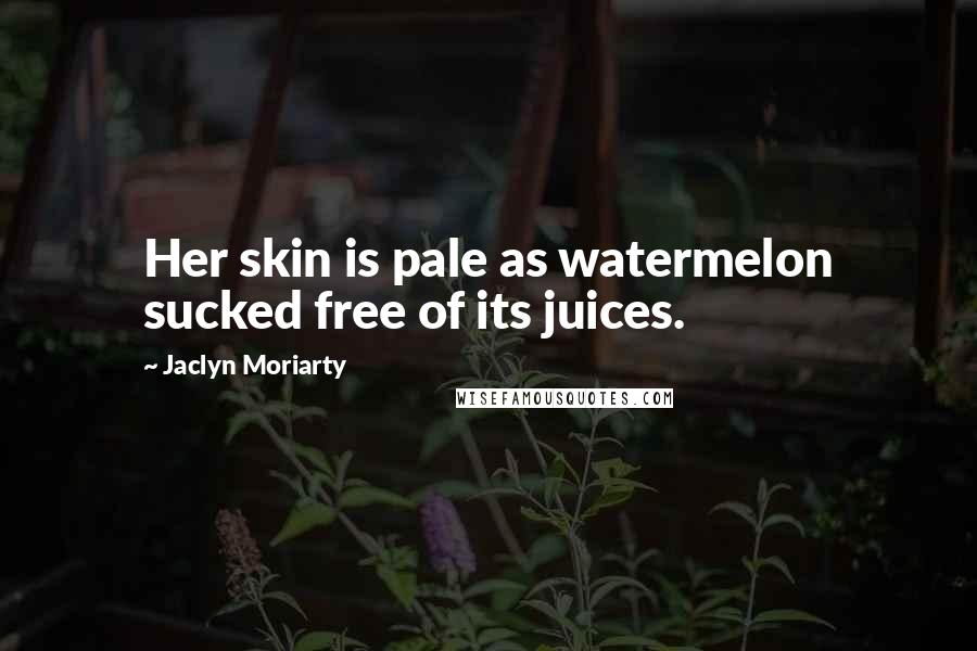 Jaclyn Moriarty Quotes: Her skin is pale as watermelon sucked free of its juices.