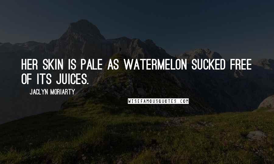 Jaclyn Moriarty Quotes: Her skin is pale as watermelon sucked free of its juices.