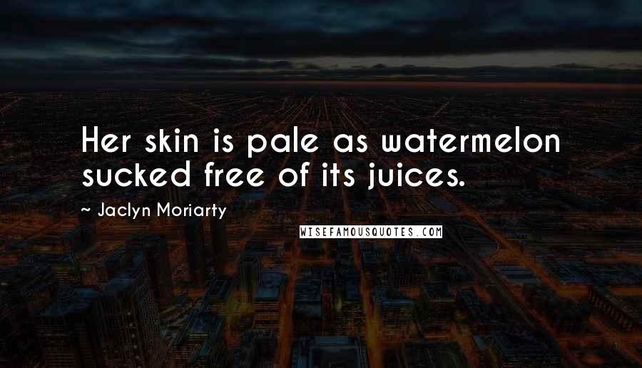 Jaclyn Moriarty Quotes: Her skin is pale as watermelon sucked free of its juices.