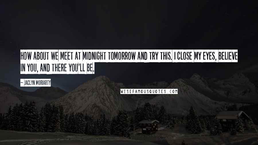 Jaclyn Moriarty Quotes: How about we meet at midnight tomorrow and try this. I close my eyes, believe in you, and there you'll be.