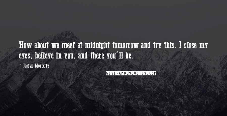 Jaclyn Moriarty Quotes: How about we meet at midnight tomorrow and try this. I close my eyes, believe in you, and there you'll be.