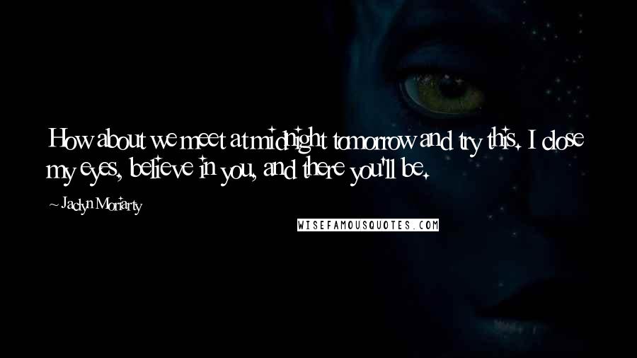 Jaclyn Moriarty Quotes: How about we meet at midnight tomorrow and try this. I close my eyes, believe in you, and there you'll be.