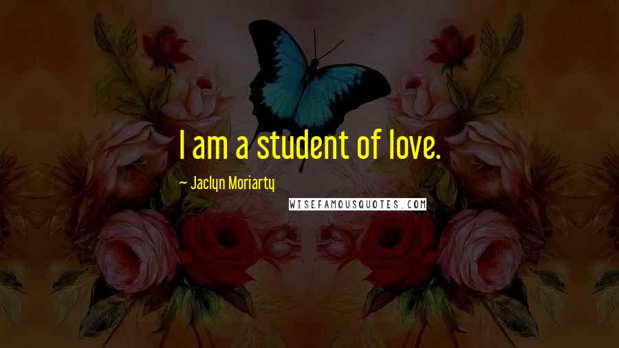 Jaclyn Moriarty Quotes: I am a student of love.