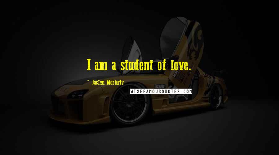 Jaclyn Moriarty Quotes: I am a student of love.