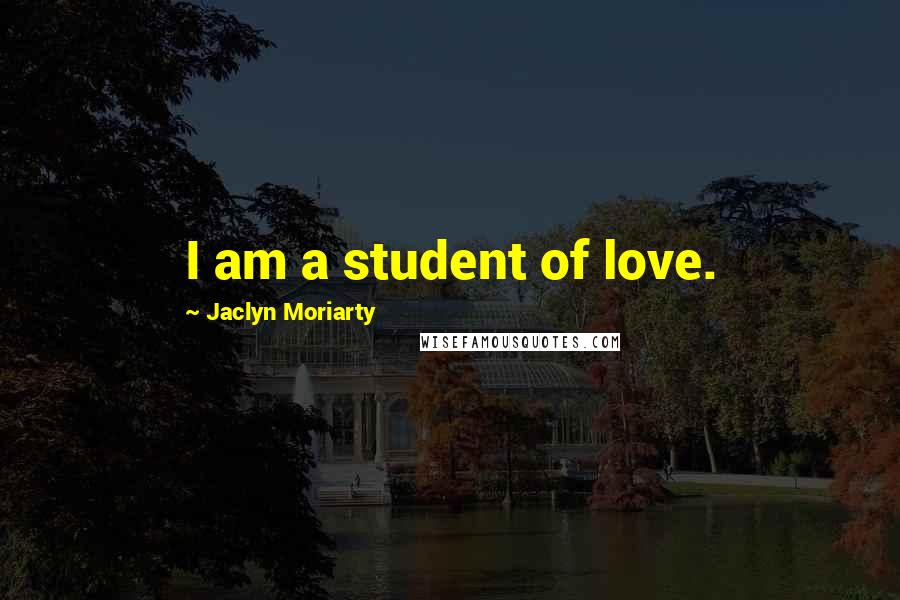 Jaclyn Moriarty Quotes: I am a student of love.