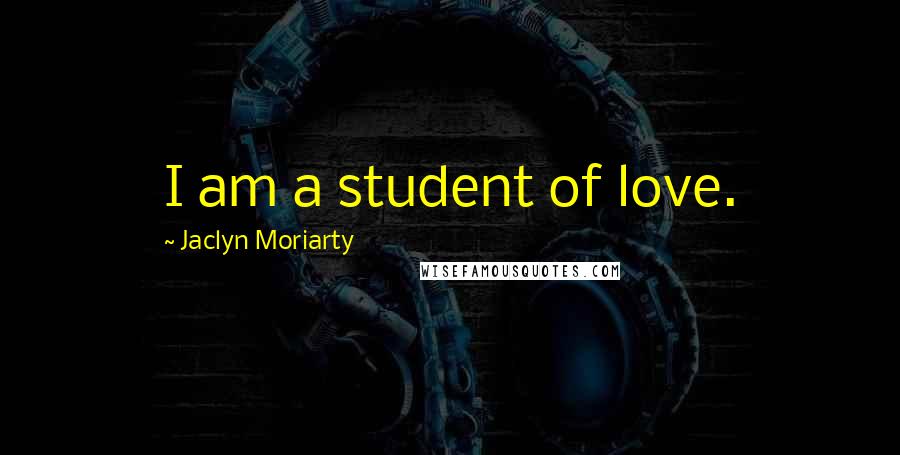 Jaclyn Moriarty Quotes: I am a student of love.