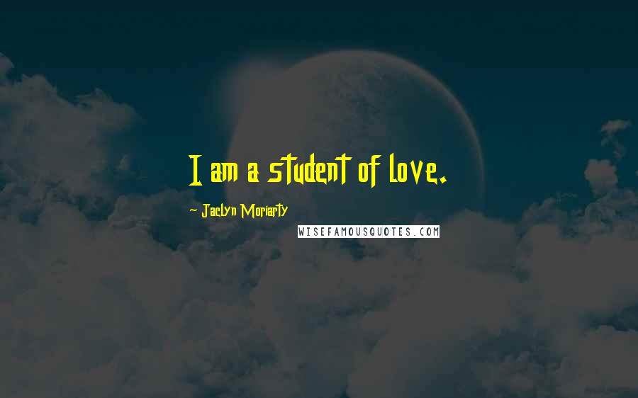 Jaclyn Moriarty Quotes: I am a student of love.