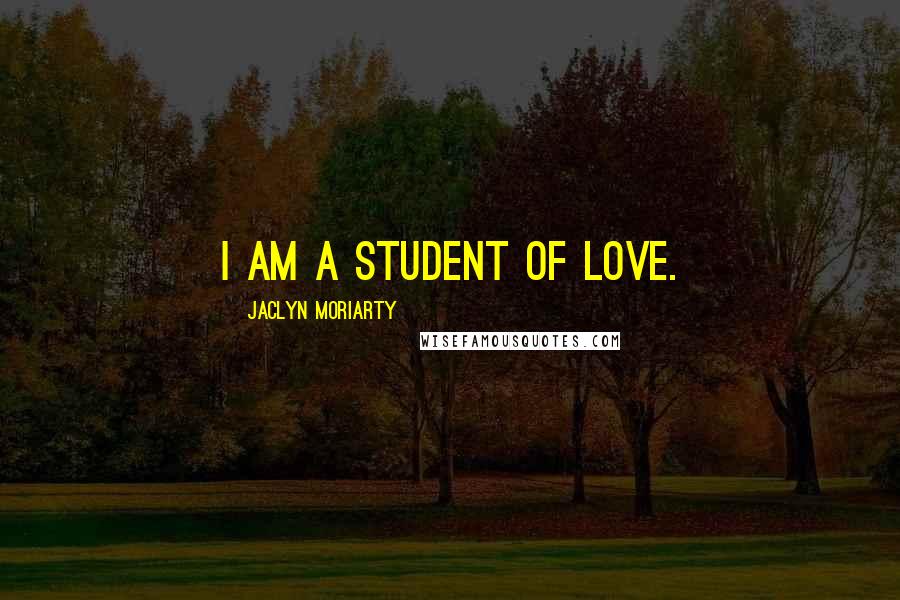 Jaclyn Moriarty Quotes: I am a student of love.