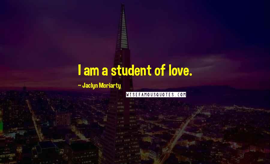 Jaclyn Moriarty Quotes: I am a student of love.