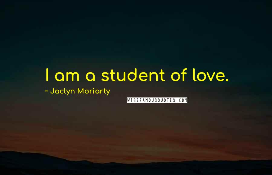 Jaclyn Moriarty Quotes: I am a student of love.