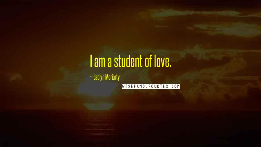 Jaclyn Moriarty Quotes: I am a student of love.