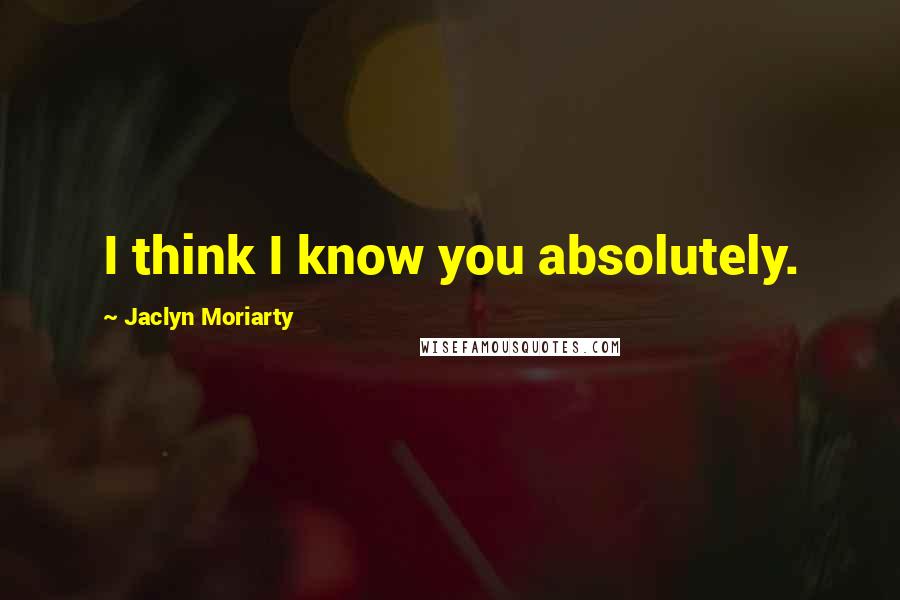 Jaclyn Moriarty Quotes: I think I know you absolutely.