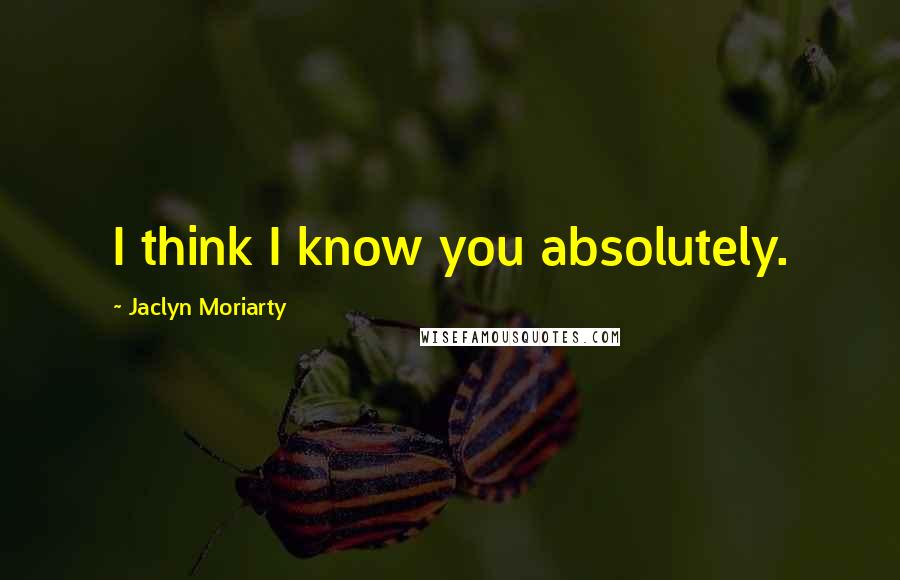 Jaclyn Moriarty Quotes: I think I know you absolutely.