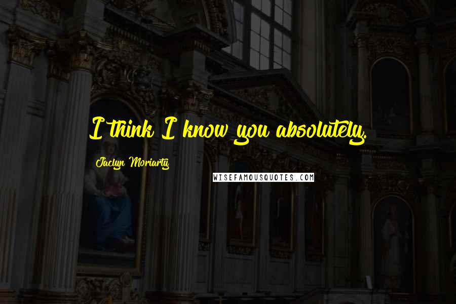 Jaclyn Moriarty Quotes: I think I know you absolutely.