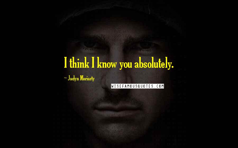 Jaclyn Moriarty Quotes: I think I know you absolutely.