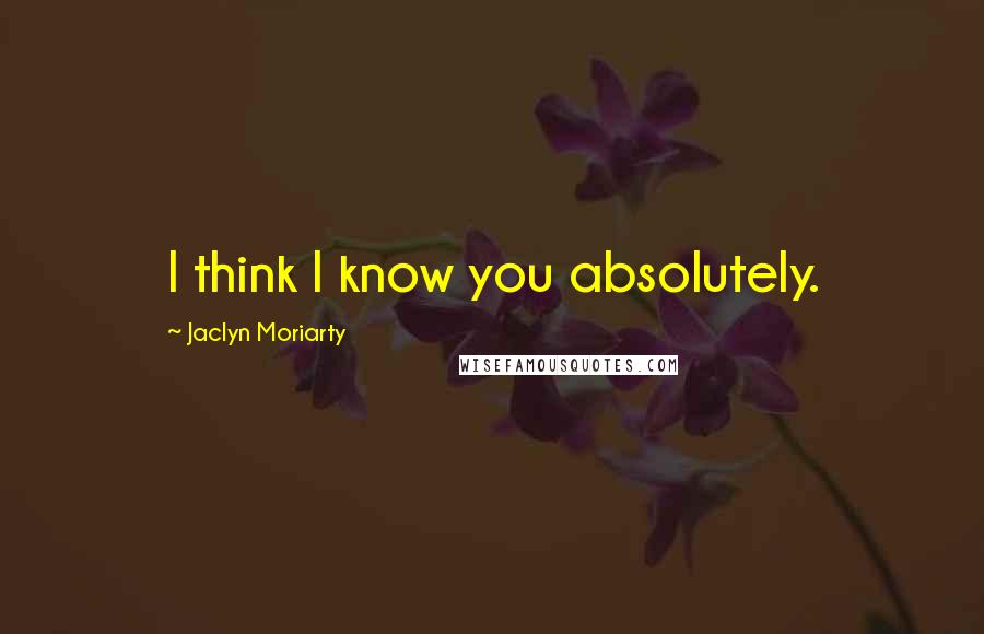 Jaclyn Moriarty Quotes: I think I know you absolutely.