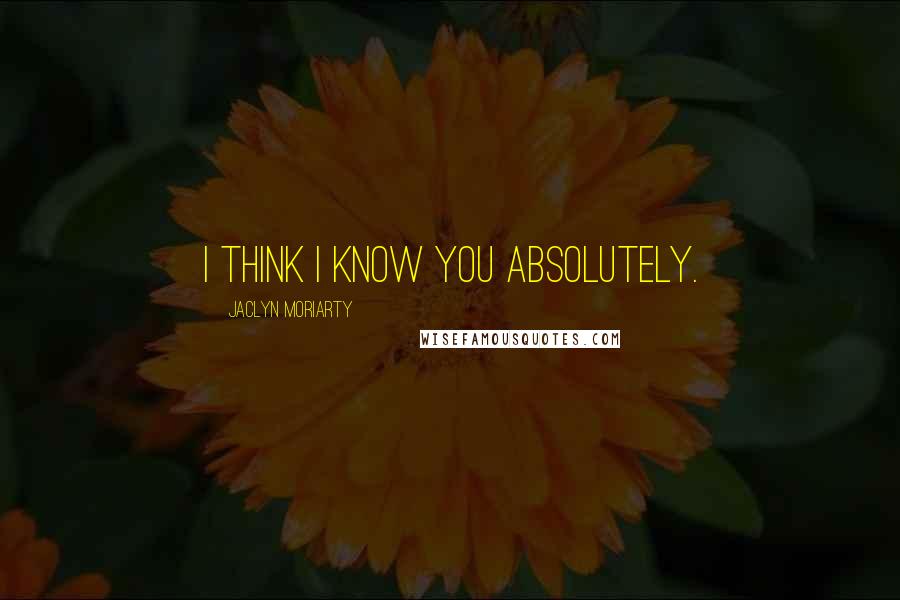 Jaclyn Moriarty Quotes: I think I know you absolutely.