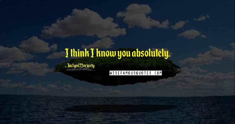 Jaclyn Moriarty Quotes: I think I know you absolutely.