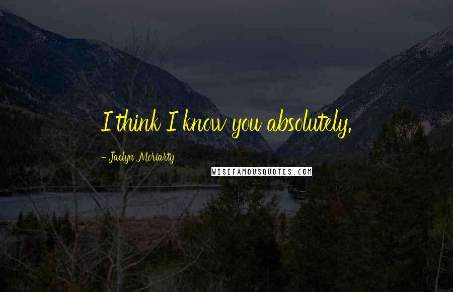 Jaclyn Moriarty Quotes: I think I know you absolutely.