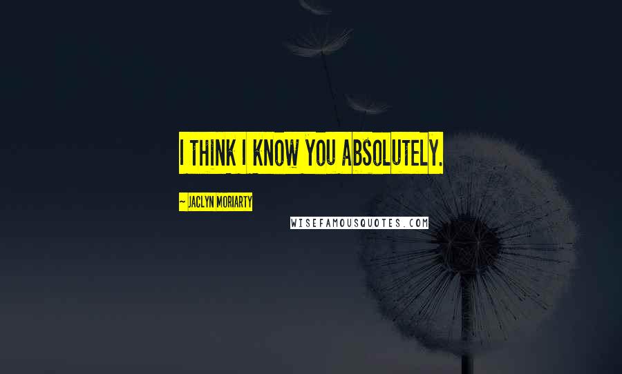 Jaclyn Moriarty Quotes: I think I know you absolutely.