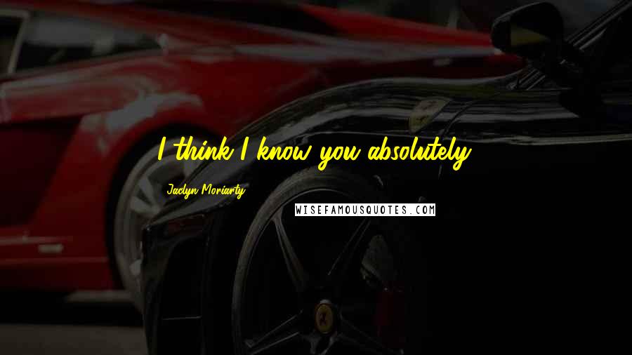 Jaclyn Moriarty Quotes: I think I know you absolutely.