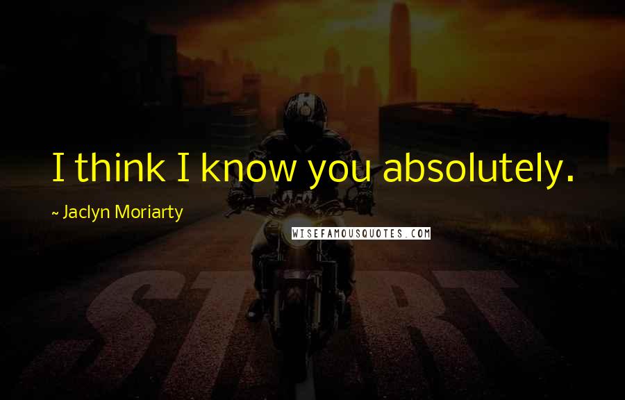 Jaclyn Moriarty Quotes: I think I know you absolutely.