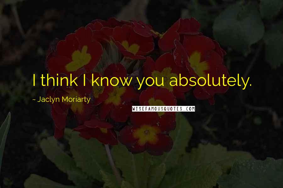 Jaclyn Moriarty Quotes: I think I know you absolutely.