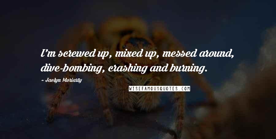 Jaclyn Moriarty Quotes: I'm screwed up, mixed up, messed around, dive-bombing, crashing and burning.