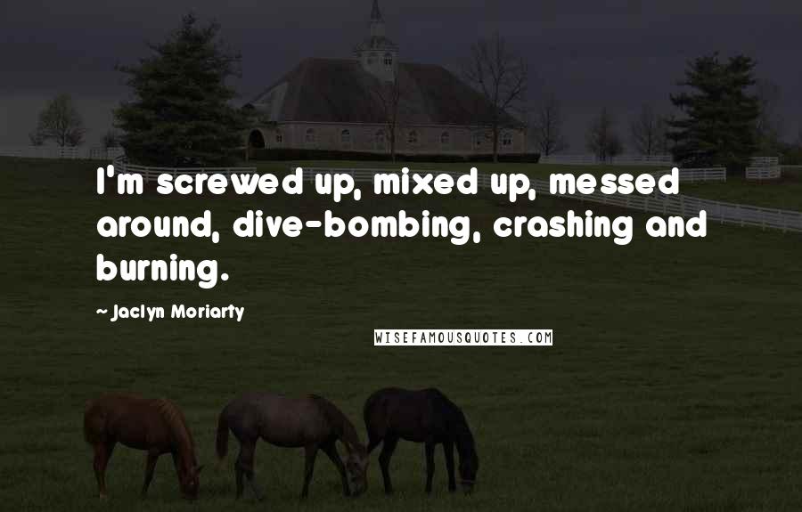 Jaclyn Moriarty Quotes: I'm screwed up, mixed up, messed around, dive-bombing, crashing and burning.