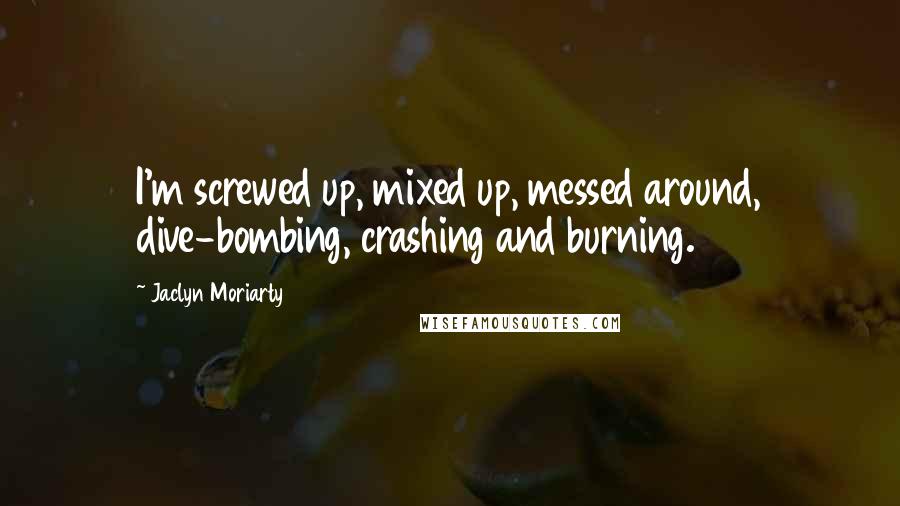 Jaclyn Moriarty Quotes: I'm screwed up, mixed up, messed around, dive-bombing, crashing and burning.