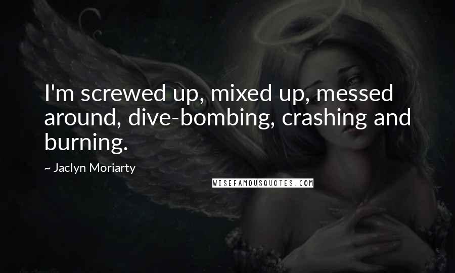 Jaclyn Moriarty Quotes: I'm screwed up, mixed up, messed around, dive-bombing, crashing and burning.