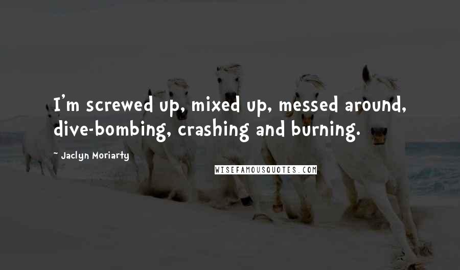 Jaclyn Moriarty Quotes: I'm screwed up, mixed up, messed around, dive-bombing, crashing and burning.