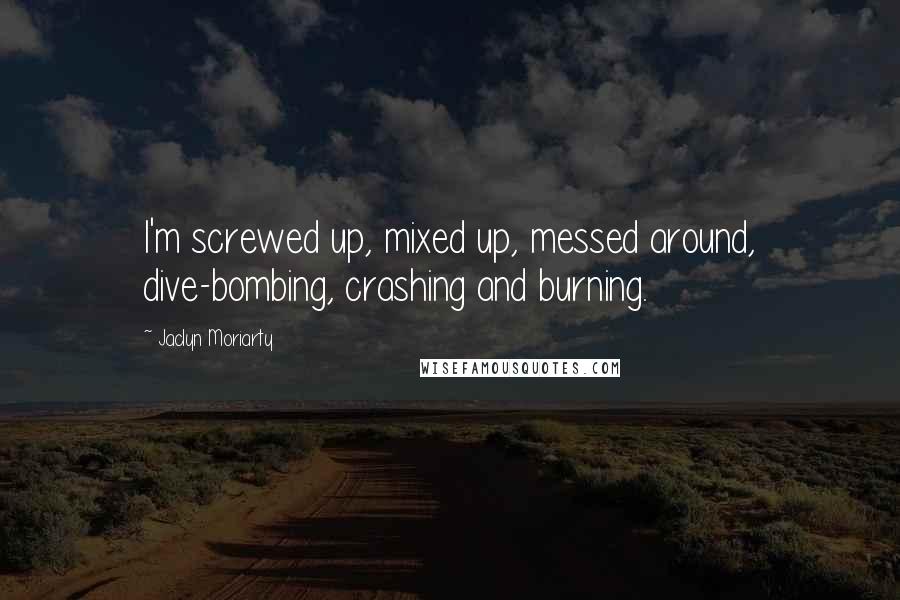 Jaclyn Moriarty Quotes: I'm screwed up, mixed up, messed around, dive-bombing, crashing and burning.