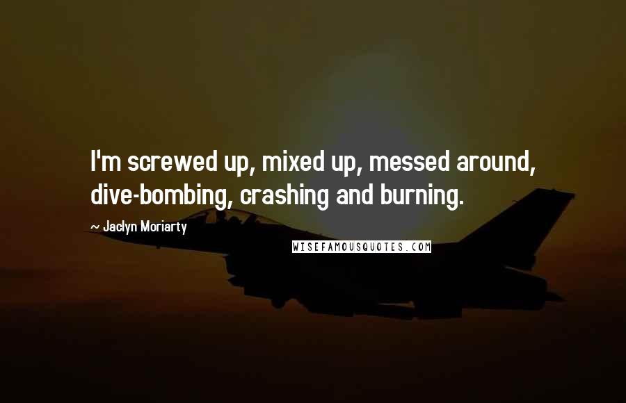 Jaclyn Moriarty Quotes: I'm screwed up, mixed up, messed around, dive-bombing, crashing and burning.