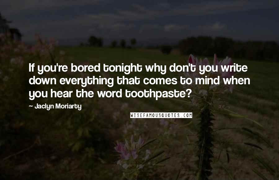 Jaclyn Moriarty Quotes: If you're bored tonight why don't you write down everything that comes to mind when you hear the word toothpaste?