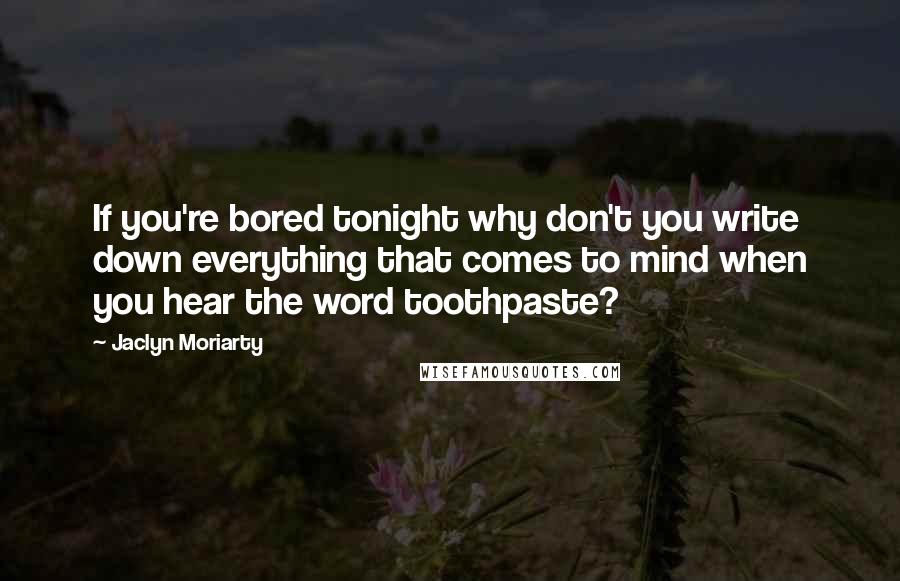 Jaclyn Moriarty Quotes: If you're bored tonight why don't you write down everything that comes to mind when you hear the word toothpaste?