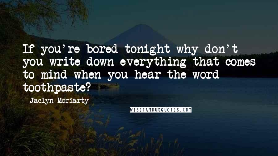 Jaclyn Moriarty Quotes: If you're bored tonight why don't you write down everything that comes to mind when you hear the word toothpaste?