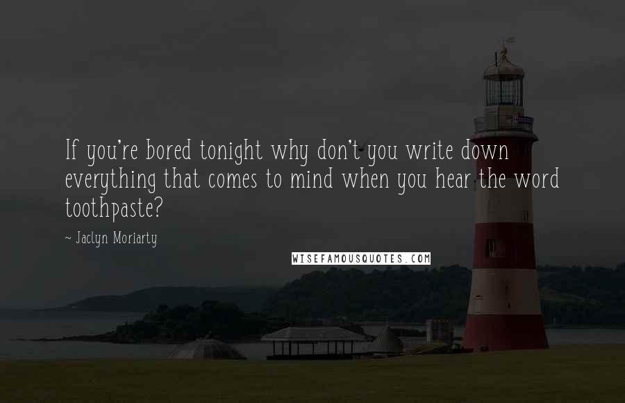 Jaclyn Moriarty Quotes: If you're bored tonight why don't you write down everything that comes to mind when you hear the word toothpaste?