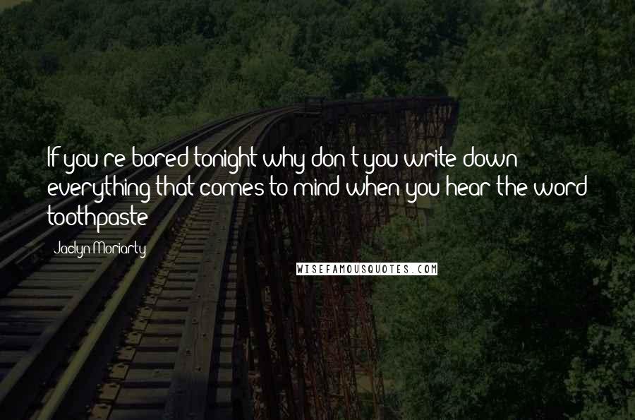 Jaclyn Moriarty Quotes: If you're bored tonight why don't you write down everything that comes to mind when you hear the word toothpaste?