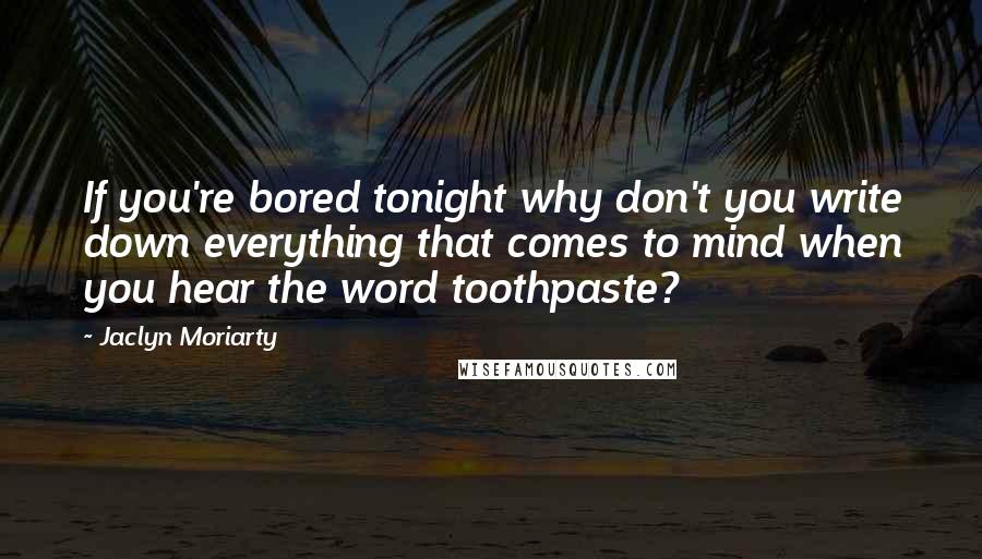 Jaclyn Moriarty Quotes: If you're bored tonight why don't you write down everything that comes to mind when you hear the word toothpaste?
