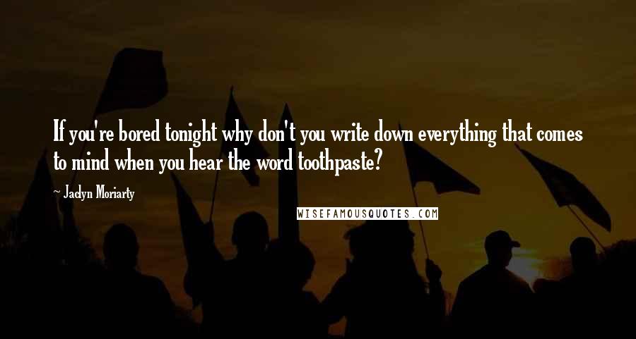 Jaclyn Moriarty Quotes: If you're bored tonight why don't you write down everything that comes to mind when you hear the word toothpaste?